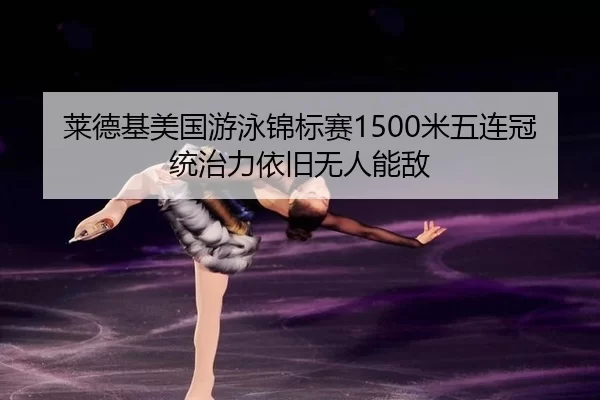 莱德基美国游泳锦标赛1500米五连冠 统治力依旧无人能敌