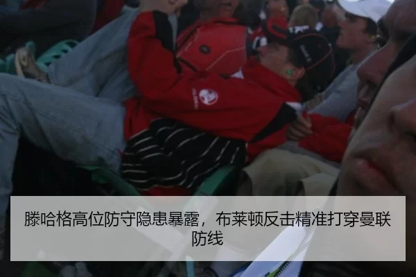 滕哈格高位防守隐患暴露，布莱顿反击精准打穿曼联防线