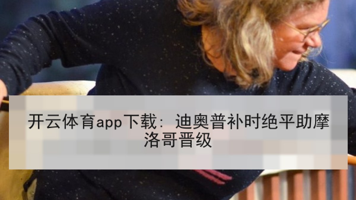 开云体育app下载: 迪奥普补时绝平助摩洛哥晋级