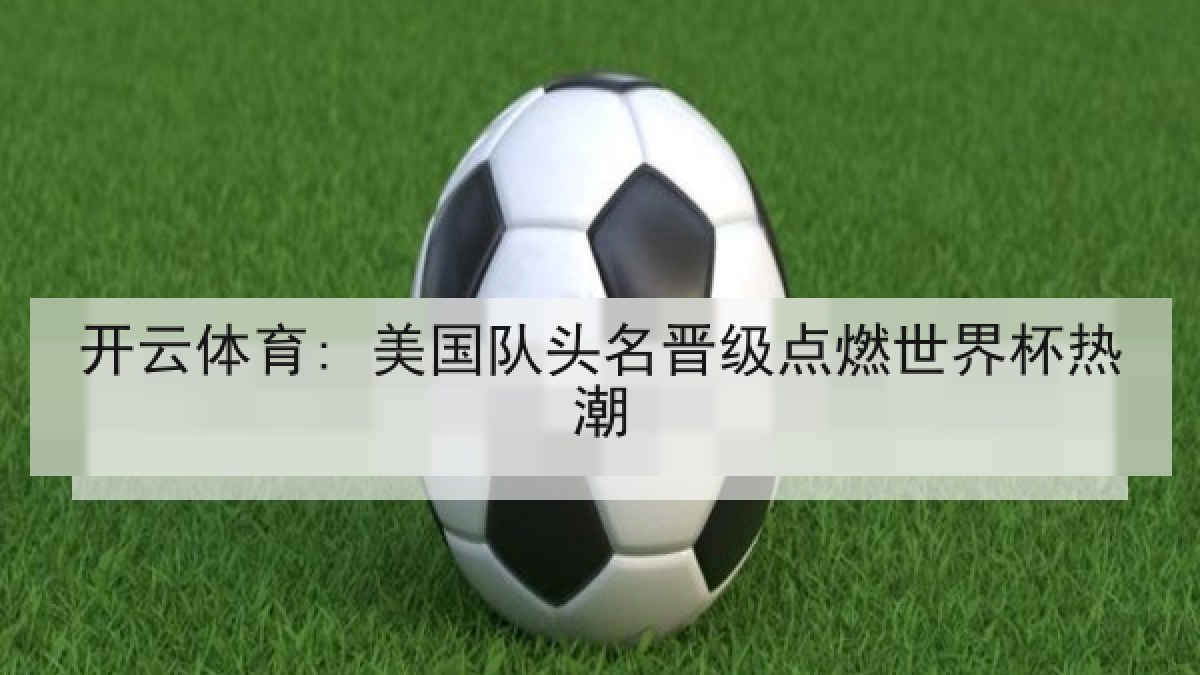 开云体育: 美国队头名晋级点燃世界杯热潮