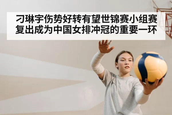 刁琳宇伤势好转有望世锦赛小组赛复出成为中国女排冲冠的重要一环