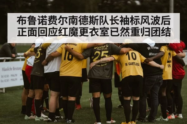 布鲁诺费尔南德斯队长袖标风波后正面回应红魔更衣室已然重归团结