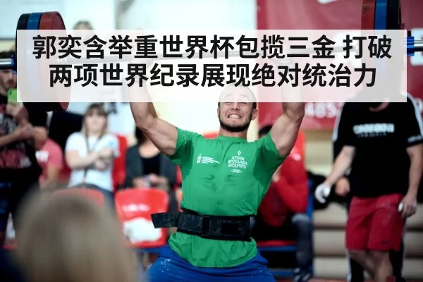 郭奕含举重世界杯包揽三金 打破两项世界纪录展现绝对统治力