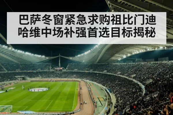 巴萨冬窗紧急求购祖比门迪 哈维中场补强首选目标揭秘
