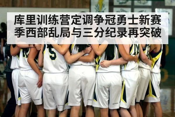 库里训练营定调争冠勇士新赛季西部乱局与三分纪录再突破