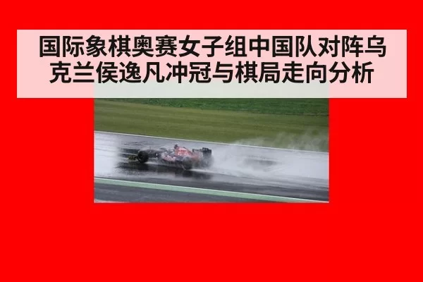 国际象棋奥赛女子组中国队对阵乌克兰侯逸凡冲冠与棋局走向分析