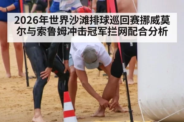 2026年世界沙滩排球巡回赛挪威莫尔与索鲁姆冲击冠军拦网配合分析